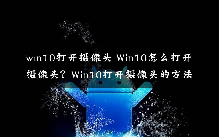 win10打开摄像头 Win10怎么打开摄像头?Win10打开摄像头的方法