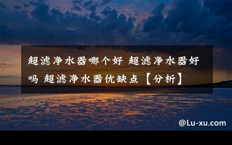 超滤净水器哪个好 超滤净水器好吗 超滤净水器优缺点【分析】