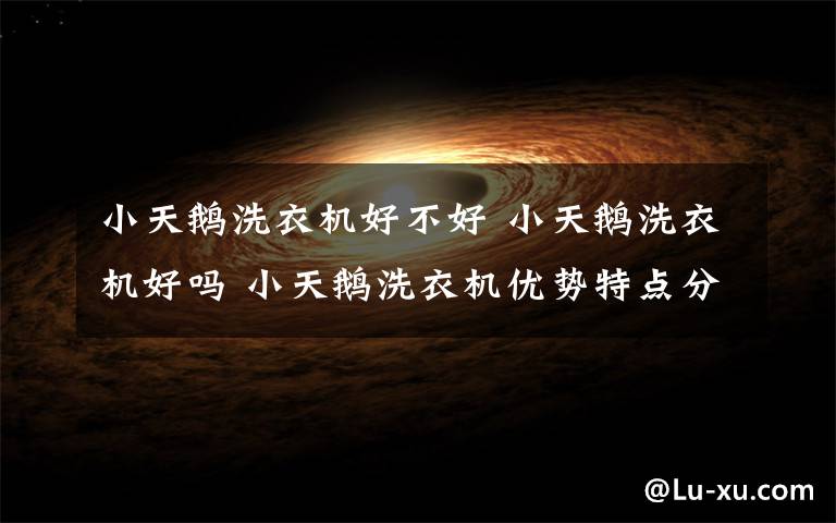 小天鹅洗衣机好不好 小天鹅洗衣机好吗 小天鹅洗衣机优势特点分析【图文详解】