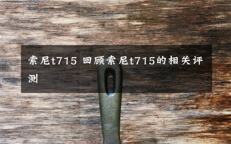 索尼t715 回顾索尼t715的相关评测