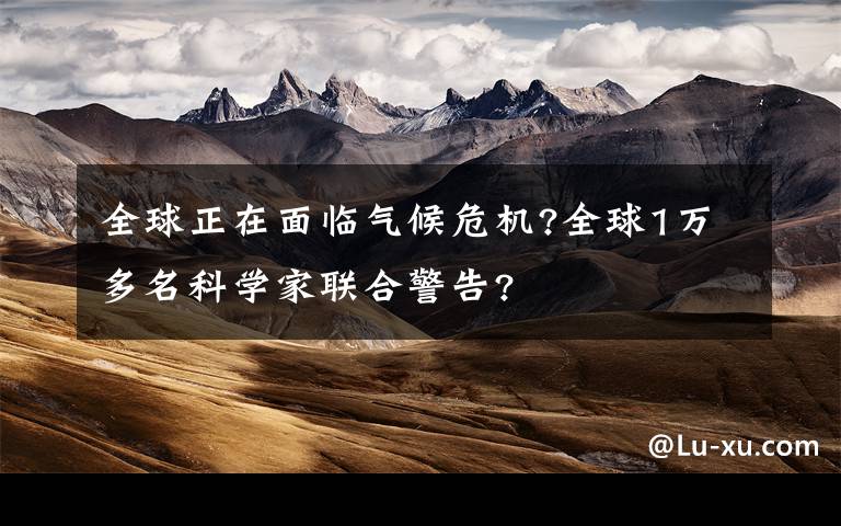 全球正在面临气候危机?全球1万多名科学家联合警告?