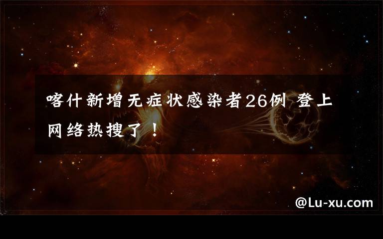 喀什新增无症状感染者26例 登上网络热搜了！