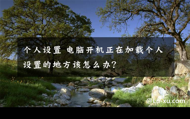 个人设置 电脑开机正在加载个人设置的地方该怎么办?