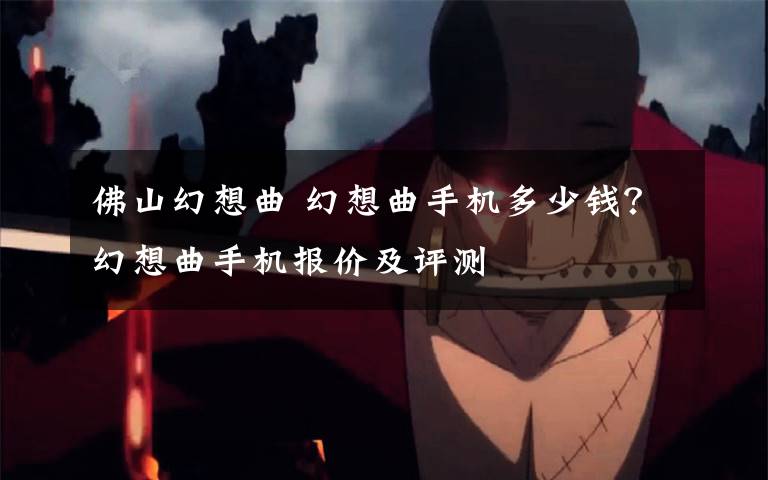 佛山幻想曲 幻想曲手机多少钱?幻想曲手机报价及评测