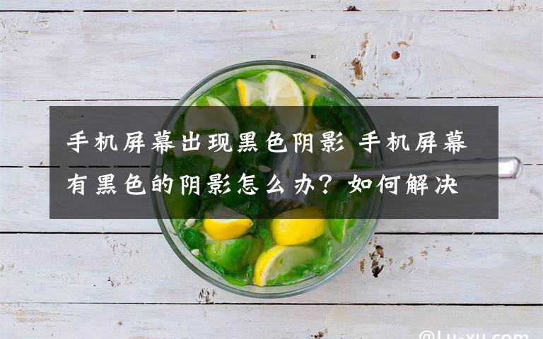 手机屏幕出现黑色阴影 手机屏幕有黑色的阴影怎么办?如何解决?