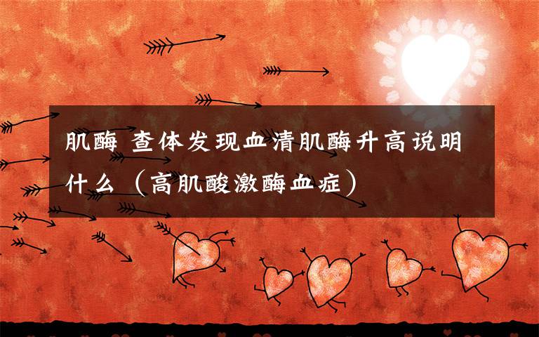 肌酶 查体发现血清肌酶升高说明什么（高肌酸激酶血症）