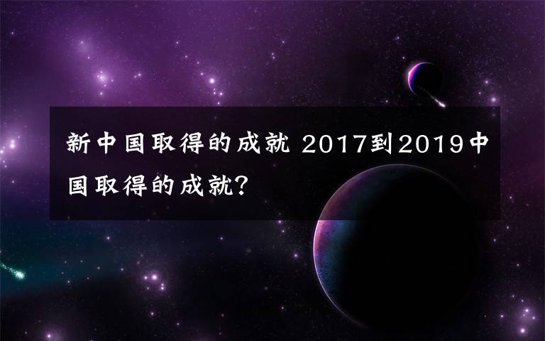 新中国取得的成就 2017到2019中国取得的成就?