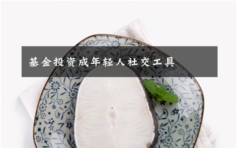 基金投资成年轻人社交工具