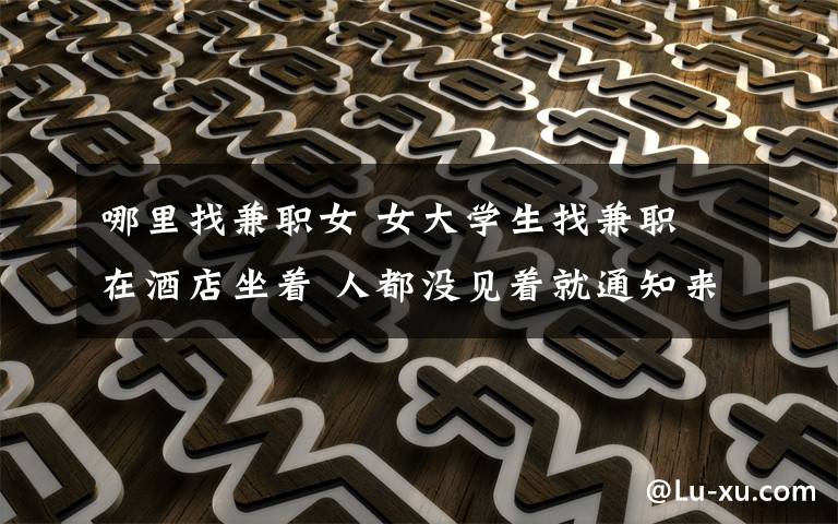 哪里找兼职女 女大学生找兼职 在酒店坐着 人都没见着就通知来上班
