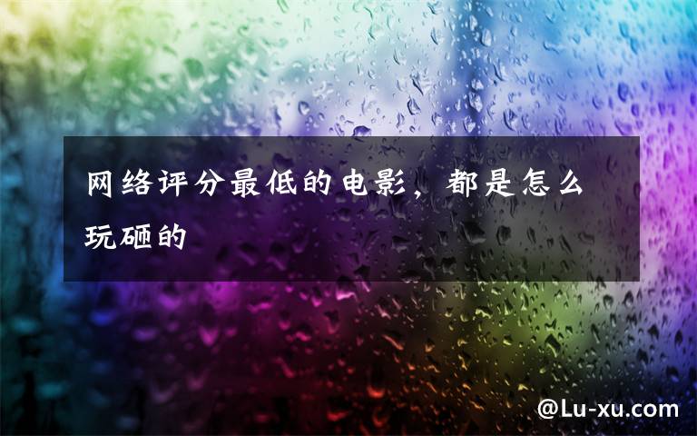 网络评分最低的电影，都是怎么玩砸的