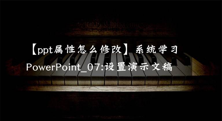 【ppt属性怎么修改】系统学习PowerPoint_07:设置演示文稿属性
