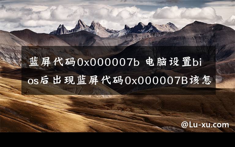 蓝屏代码0x000007b 电脑设置bios后出现蓝屏代码0x000007B该怎么办?