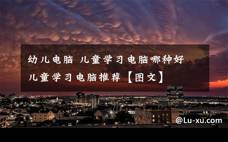 幼儿电脑 儿童学习电脑哪种好 儿童学习电脑推荐【图文】