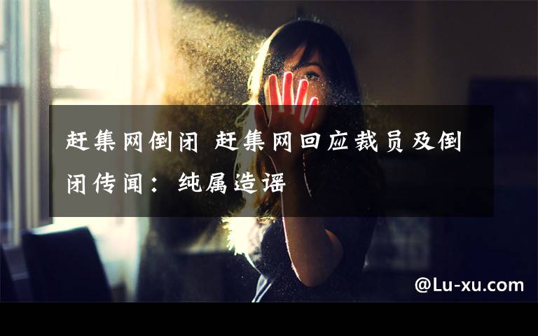 赶集网倒闭 赶集网回应裁员及倒闭传闻:纯属造谣