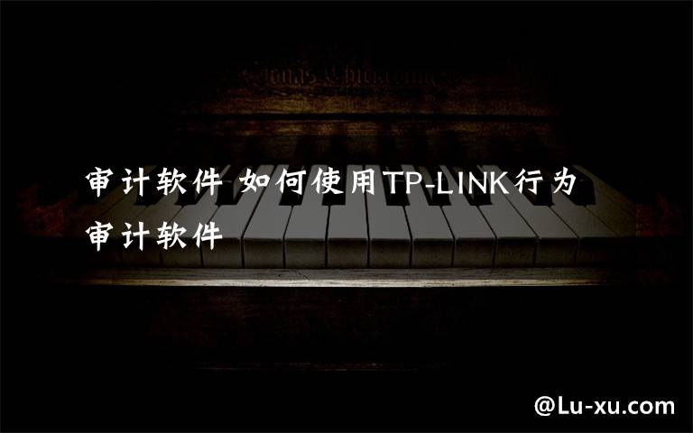 审计软件 如何使用TP-LINK行为审计软件