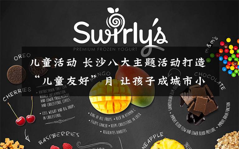 儿童活动 长沙八大主题活动打造“儿童友好”月 让孩子成城市小主人