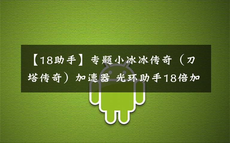 【18助手】专题小冰冰传奇(刀塔传奇)加速器 光环助手18倍加速(免root)