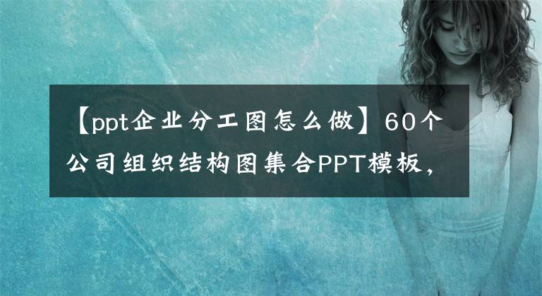 【ppt企业分工图怎么做】60个公司组织结构图集合PPT模板,拥有高颜值工具包的价值。