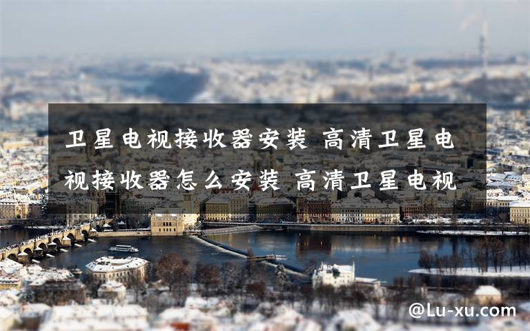 卫星电视接收器安装 高清卫星电视接收器怎么安装 高清卫星电视接收器安装方法