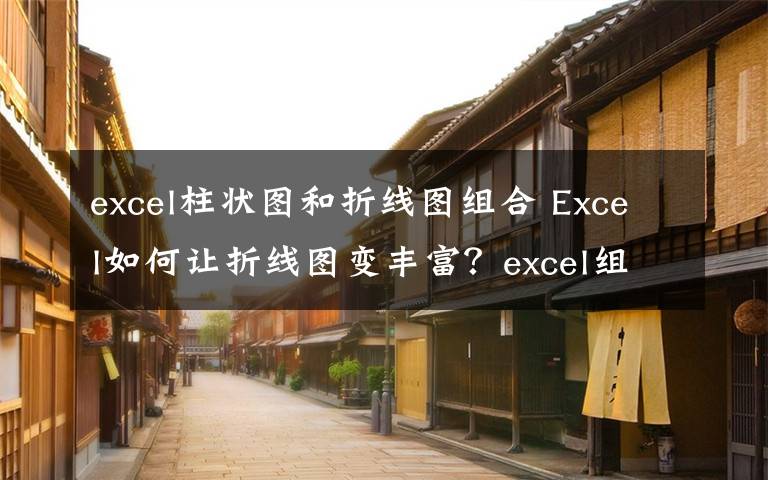 excel柱状图和折线图组合 Excel如何让折线图变丰富?excel组合折线图表使用方法