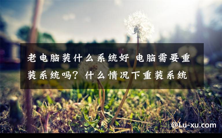 老电脑装什么系统好 电脑需要重装系统吗?什么情况下重装系统