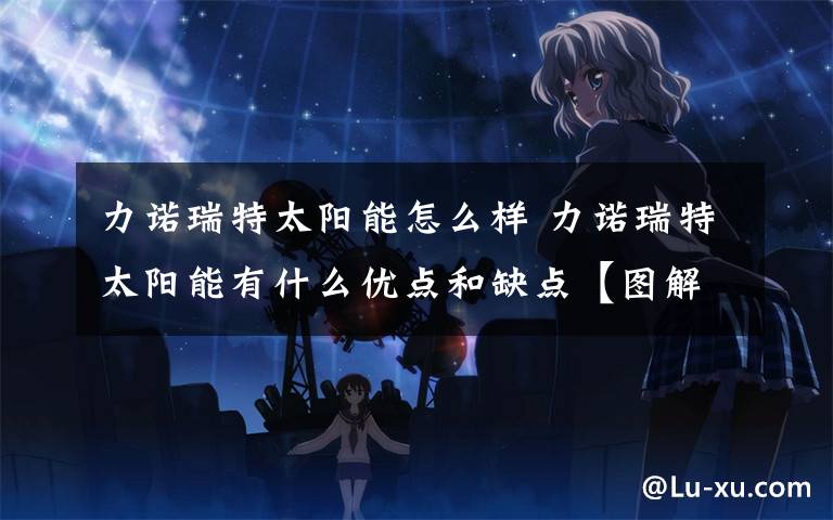 力诺瑞特太阳能怎么样 力诺瑞特太阳能有什么优点和缺点【图解】