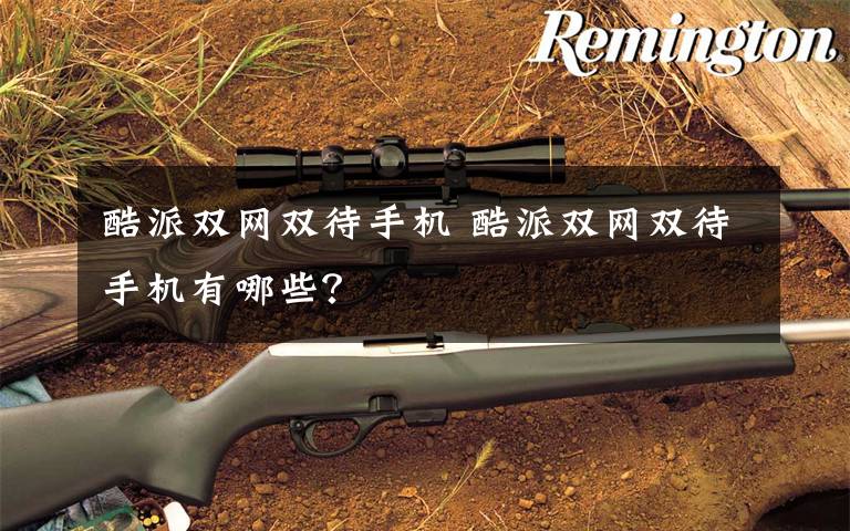 酷派双网双待手机 酷派双网双待手机有哪些?