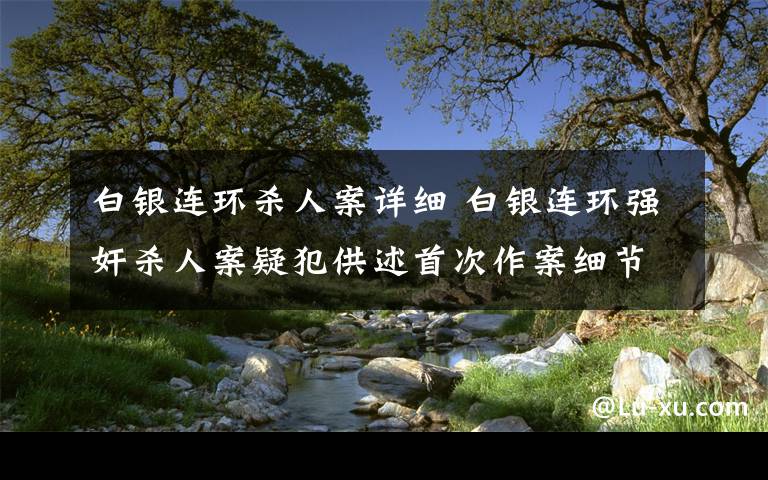 白银连环杀人案详细 白银连环强奸杀人案疑犯供述首次作案细节