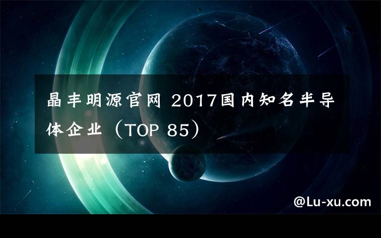 晶丰明源官网 2017国内知名半导体企业(TOP 85)