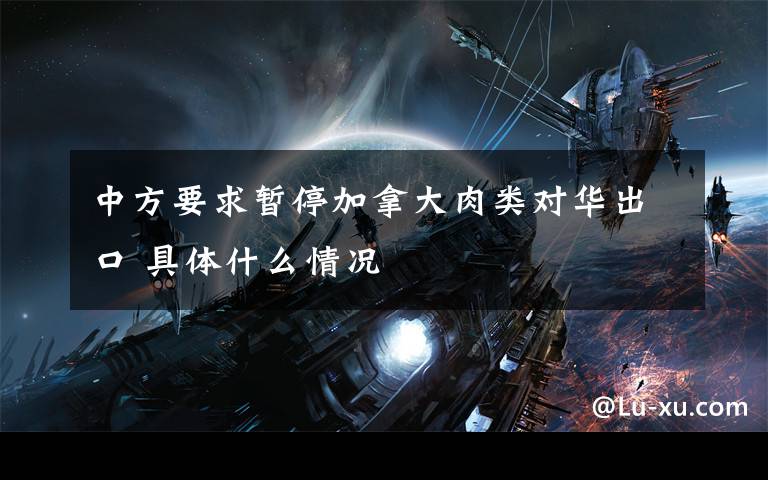 中方要求暂停加拿大肉类对华出口 具体什么情况