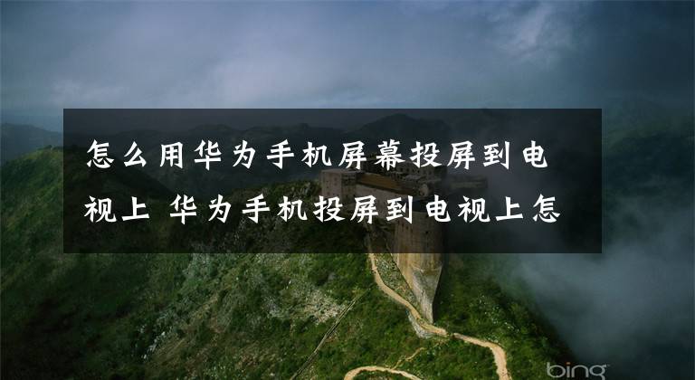 怎么用华为手机屏幕投屏到电视上 华为手机投屏到电视上怎么操作