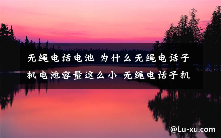 无绳电话电池 为什么无绳电话子机电池容量这么小 无绳电话子机电池推荐