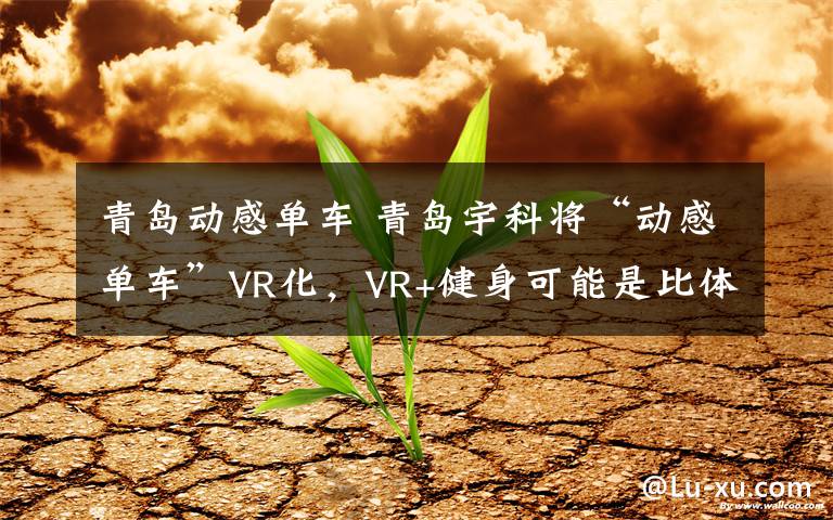 青岛动感单车 青岛宇科将“动感单车”VR化,VR+健身可能是比体验店更自然的下线模式
