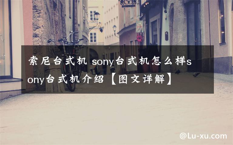 索尼台式机 sony台式机怎么样sony台式机介绍【图文详解】