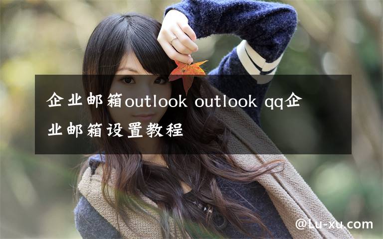 企业邮箱outlook outlook qq企业邮箱设置教程