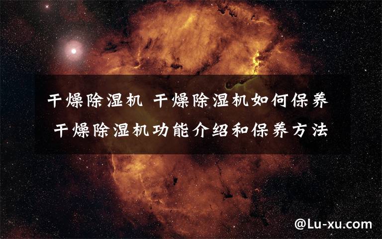 干燥除湿机 干燥除湿机如何保养 干燥除湿机功能介绍和保养方法【详解】