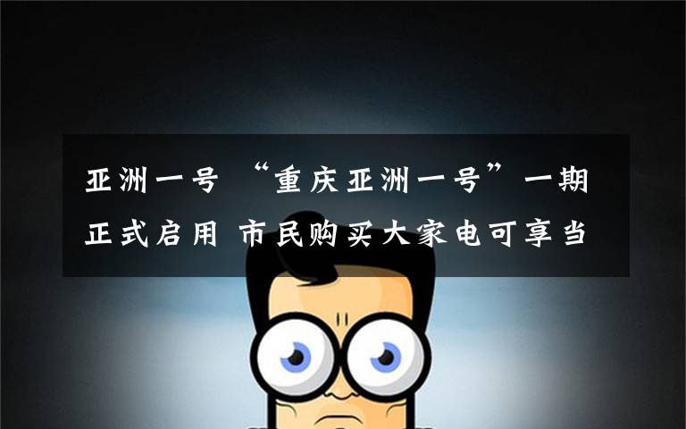 亚洲一号 “重庆亚洲一号”一期正式启用 市民购买大家电可享当日达