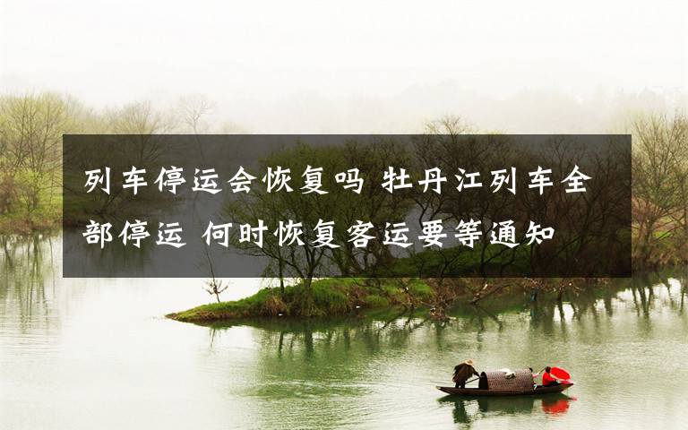 列车停运会恢复吗 牡丹江列车全部停运 何时恢复客运要等通知