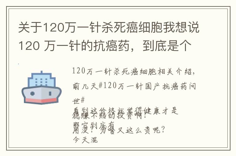 关于120万一针杀死癌细胞我想说120 万一针的抗癌药,到底是个啥东西?有啥作用?凭啥这么贵呢?