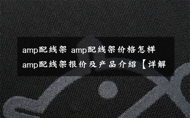 amp配线架 amp配线架价格怎样 amp配线架报价及产品介绍【详解】