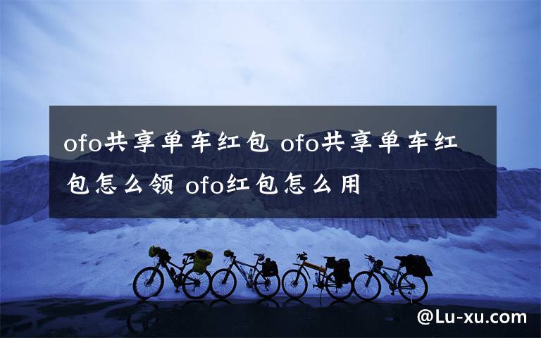 ofo共享单车红包 ofo共享单车红包怎么领 ofo红包怎么用