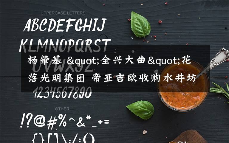 杨肇基 "全兴大曲"花落光明集团 帝亚吉欧收购水井坊