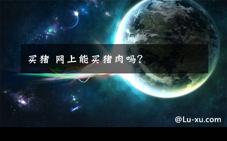 买猪 网上能买猪肉吗？