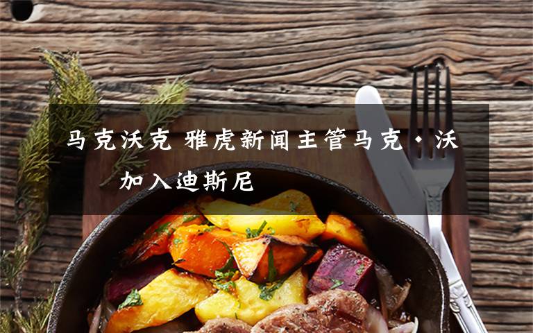 马克沃克 雅虎新闻主管马克·沃克加入迪斯尼