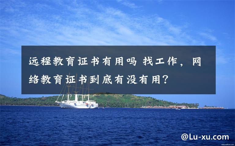 远程教育证书有用吗 找工作,网络教育证书到底有没有用?