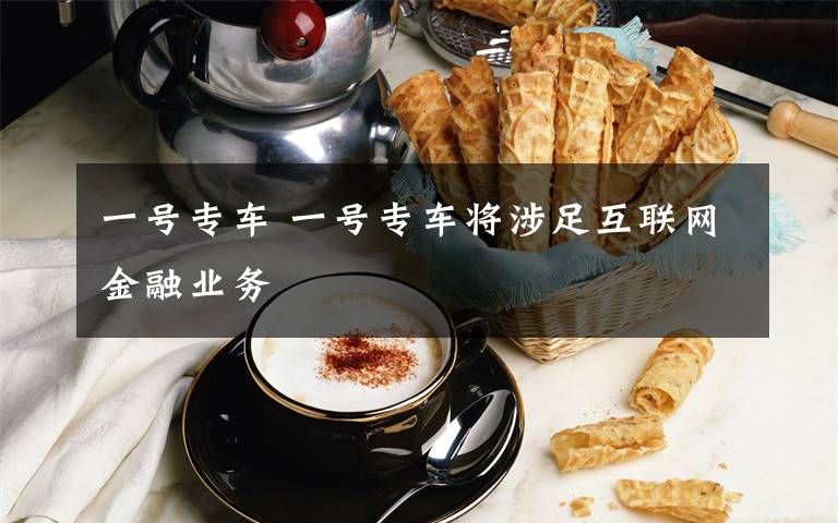 一号专车 一号专车将涉足互联网金融业务