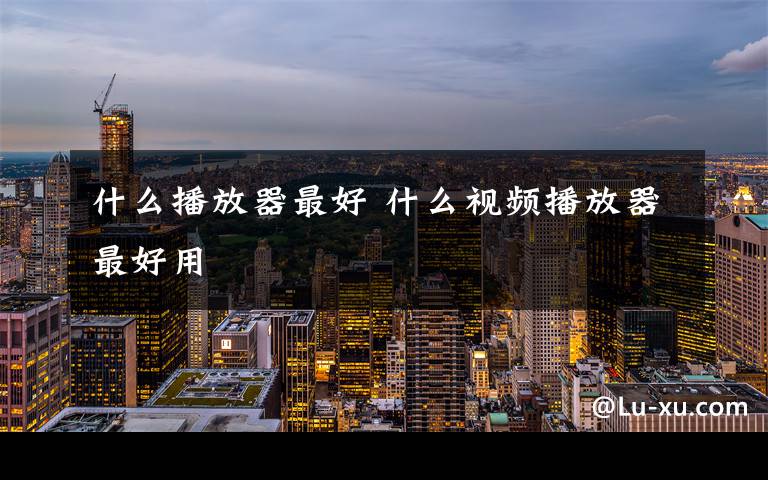 什么播放器最好 什么视频播放器最好用