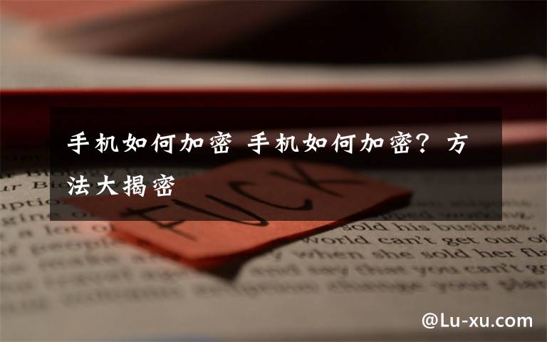 手机如何加密 手机如何加密?方法大揭密