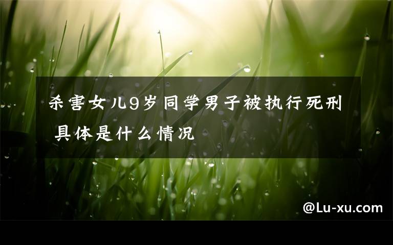 杀害女儿9岁同学男子被执行死刑 具体是什么情况