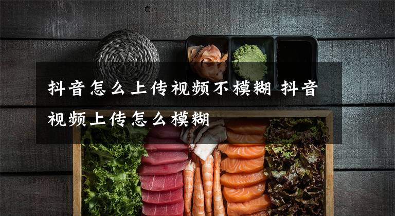 抖音怎么上传视频不模糊 抖音视频上传怎么模糊